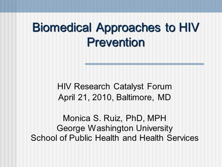 Biomedical Approaches to HIV Prevention HIV Research Catalyst Forum April 21, 2010, Baltimore, MD Monica S. Ruiz, PhD, MPH George Washington University.