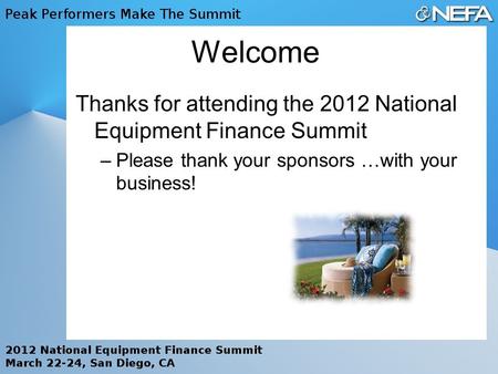 Welcome Thanks for attending the 2012 National Equipment Finance Summit –Please thank your sponsors …with your business!