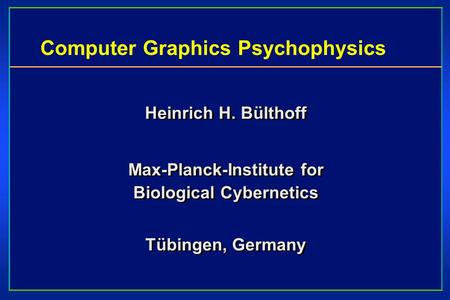 Computer Graphics Psychophysics Heinrich H. Bülthoff Max-Planck-Institute for Biological Cybernetics Tübingen, Germany Heinrich H. Bülthoff Max-Planck-Institute.