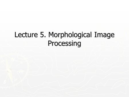 Lecture 5. Morphological Image Processing. 10/6/20152 Introduction ► ► Morphology: a branch of biology that deals with the form and structure of animals.