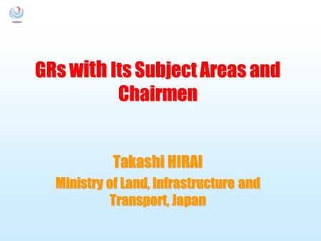 GRs with Its Subject Areas and Chairmen Takashi HIRAI Ministry of Land, Infrastructure and Transport, Japan.