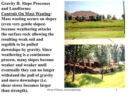Harry Williams, Geomorphology1 Gravity II. Slope Processes and Landforms: Controls On Mass Wasting: Mass wasting occurs on slopes (even very gentle slopes)