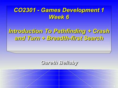 1 CO2301 - Games Development 1 Week 6 Introduction To Pathfinding + Crash and Turn + Breadth-first Search Gareth Bellaby.