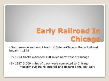 Early Railroad In Chicago -First ten-mile section of track of Galena-Chicago Union Railroad began in 1848 -By 1853 tracks extended 100 miles northwest.