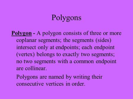 Polygons Polygon - A polygon consists of three or more coplanar segments; the segments (sides) intersect only at endpoints; each endpoint (vertex) belongs.