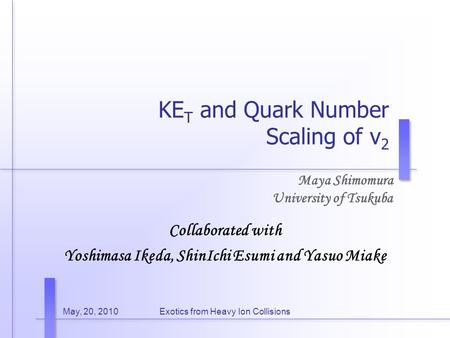 May, 20, 2010Exotics from Heavy Ion Collisions KE T and Quark Number Scaling of v 2 Maya Shimomura University of Tsukuba Collaborated with Yoshimasa Ikeda,