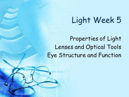 Light Week 5 Properties of Light Lenses and Optical Tools Eye Structure and Function.