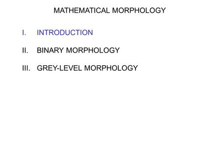 MATHEMATICAL MORPHOLOGY I.INTRODUCTION II.BINARY MORPHOLOGY III.GREY-LEVEL MORPHOLOGY.