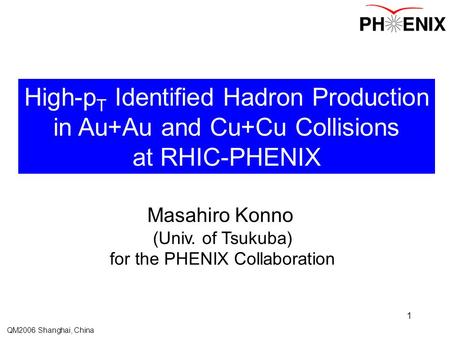 QM2006 Shanghai, China 1 High-p T Identified Hadron Production in Au+Au and Cu+Cu Collisions at RHIC-PHENIX Masahiro Konno (Univ. of Tsukuba) for the PHENIX.