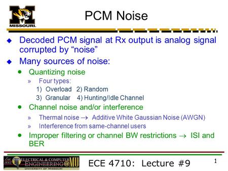 ECE 4710: Lecture #9 1 PCM Noise  Decoded PCM signal at Rx output is analog signal corrupted by “noise”  Many sources of noise:  Quantizing noise »Four.