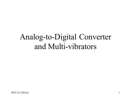 PHY 202 (Blum)1 Analog-to-Digital Converter and Multi-vibrators.