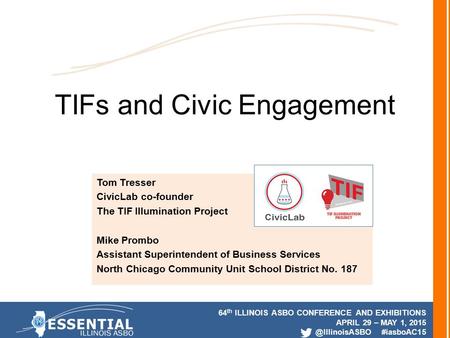 64 th ILLINOIS ASBO CONFERENCE AND EXHIBITIONS APRIL 29 – MAY 1, #iasboAC15 TIFs and Civic Engagement Tom Tresser CivicLab co-founder.