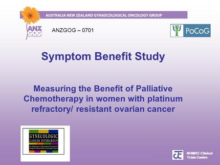 NHMRC Clinical Trials Centre ANZGOG AGM, 2 April 2009, Noosa NHMRC Clinical Trials Centre Symptom Benefit Study Measuring the Benefit of Palliative Chemotherapy.