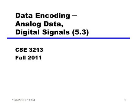 10/6/2015 3:12 AM1 Data Encoding ─ Analog Data, Digital Signals (5.3) CSE 3213 Fall 2011.