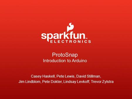 ProtoSnap Introduction to Arduino Casey Haskell, Pete Lewis, David Stillman, Jim Lindblom, Pete Dokter, Lindsay Levkoff, Trevor Zylstra.