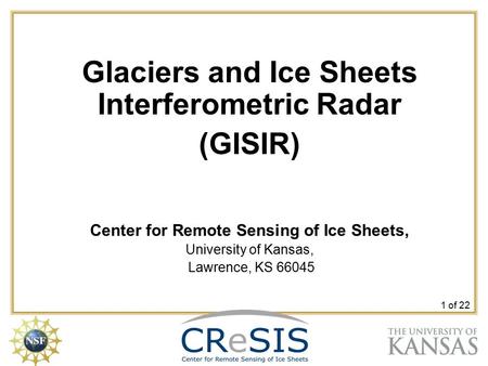 1 of 22 Glaciers and Ice Sheets Interferometric Radar (GISIR) Center for Remote Sensing of Ice Sheets, University of Kansas, Lawrence, KS 66045.