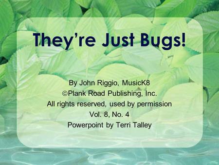 They’re Just Bugs! By John Riggio, MusicK8  Plank Road Publishing, Inc. All rights reserved, used by permission Vol. 8, No. 4 Powerpoint by Terri Talley.