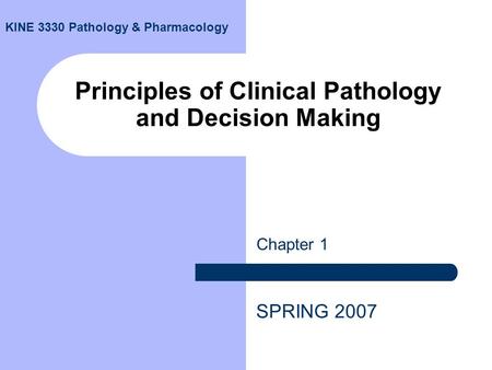 Principles of Clinical Pathology and Decision Making Chapter 1 SPRING 2007 KINE 3330 Pathology & Pharmacology.