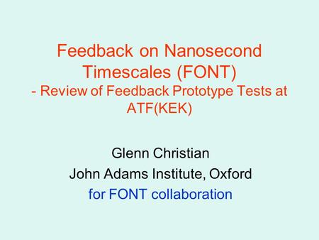 Feedback on Nanosecond Timescales (FONT) - Review of Feedback Prototype Tests at ATF(KEK) Glenn Christian John Adams Institute, Oxford for FONT collaboration.