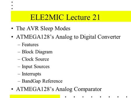 ELE2MIC Lecture 21 The AVR Sleep Modes ATMEGA128’s Analog to Digital Converter –Features –Block Diagram –Clock Source –Input Sources –Interrupts –BandGap.