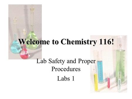 Welcome to Chemistry 116! Lab Safety and Proper Procedures Labs 1.