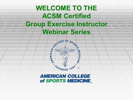 WELCOME TO THE ACSM Certified Group Exercise Instructor Webinar Series