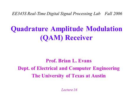 EE345S Real-Time Digital Signal Processing Lab Fall 2006 Lecture 16 Quadrature Amplitude Modulation (QAM) Receiver Prof. Brian L. Evans Dept. of Electrical.
