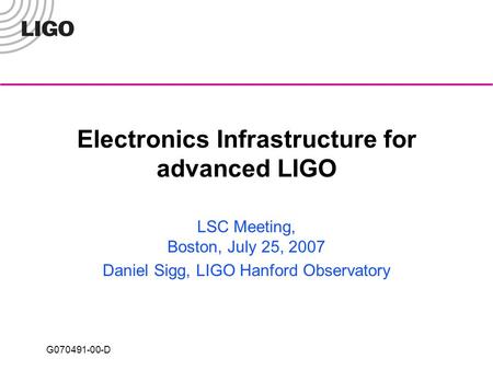 G070491-00-D Electronics Infrastructure for advanced LIGO LSC Meeting, Boston, July 25, 2007 Daniel Sigg, LIGO Hanford Observatory.