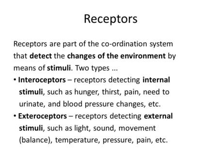 Receptors Receptors are part of the co-ordination system that detect the changes of the environment by means of stimuli. Two types... Interoceptors – receptors.