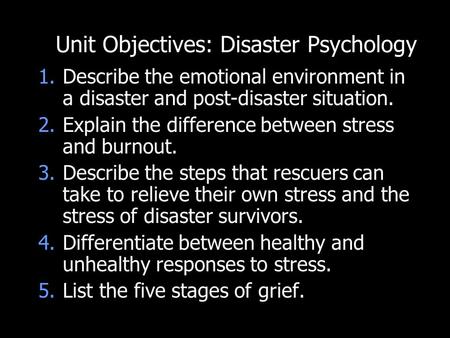 Unit Objectives: Disaster Psychology 1.Describe the emotional environment in a disaster and post-disaster situation. 2.Explain the difference between stress.