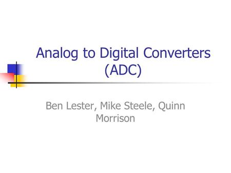 Analog to Digital Converters (ADC) Ben Lester, Mike Steele, Quinn Morrison.