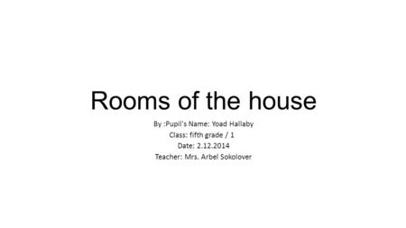Rooms of the house By :Pupil's Name: Yoad Hallaby Class: fifth grade / 1 Date: 2.12.2014 Teacher: Mrs. Arbel Sokolover.