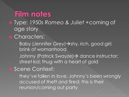  Type: 1950s Romeo & Juliet +coming of age story  Characters: › Baby (Jennifer Grey)  shy, rich, good girl; brink of womanhood › Johnny (Patrick Swayze)