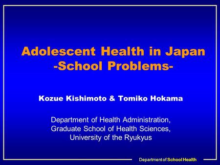 Department of School Health Adolescent Health in Japan -School Problems- Kozue Kishimoto & Tomiko Hokama Department of Health Administration, Graduate.
