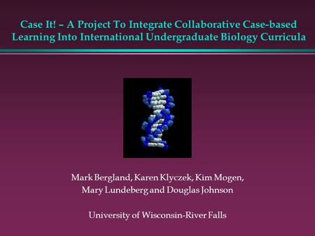 Case It! – A Project To Integrate Collaborative Case-based Learning Into International Undergraduate Biology Curricula Mark Bergland, Karen Klyczek, Kim.