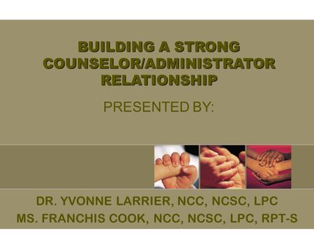 DR. YVONNE LARRIER, NCC, NCSC, LPC MS. FRANCHIS COOK, NCC, NCSC, LPC, RPT-S BUILDING A STRONG COUNSELOR/ADMINISTRATOR RELATIONSHIP PRESENTED BY:
