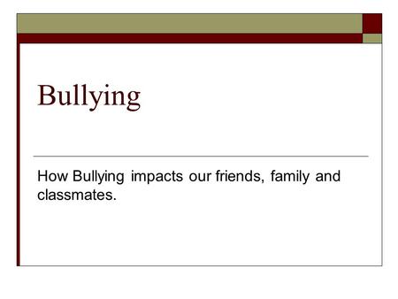 Bullying How Bullying impacts our friends, family and classmates.