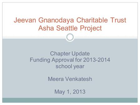 Chapter Update Funding Approval for 2013-2014 school year Meera Venkatesh May 1, 2013 Jeevan Gnanodaya Charitable Trust Asha Seattle Project.
