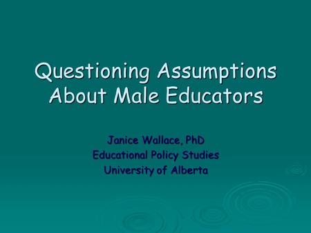 Questioning Assumptions About Male Educators Janice Wallace, PhD Educational Policy Studies University of Alberta.