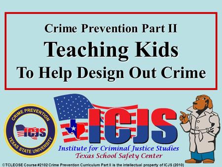 ©TCLEOSE Course #2102 Crime Prevention Curriculum Part II is the intellectual property of ICJS (2010) Crime Prevention Part II Teaching Kids To Help Design.