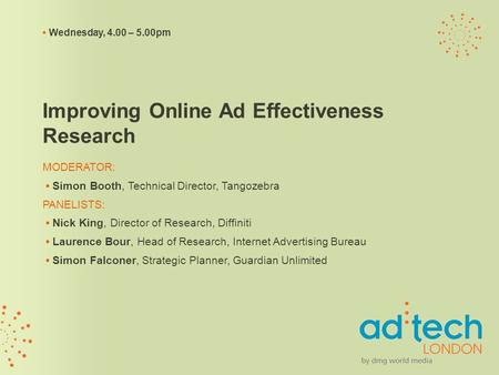 Wednesday, 4.00 – 5.00pm Improving Online Ad Effectiveness Research MODERATOR: Simon Booth, Technical Director, Tangozebra PANELISTS: Nick King, Director.