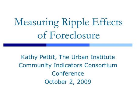 Measuring Ripple Effects of Foreclosure Kathy Pettit, The Urban Institute Community Indicators Consortium Conference October 2, 2009.