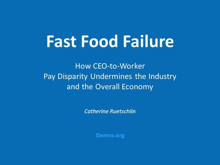 Demos.org Fast Food Failure How CEO-to-Worker Pay Disparity Undermines the Industry and the Overall Economy Catherine Ruetschlin.