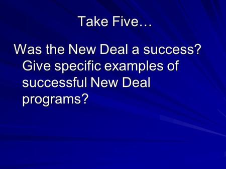 Take Five… Take Five… Was the New Deal a success? Give specific examples of successful New Deal programs?