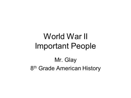 World War II Important People Mr. Glay 8 th Grade American History.