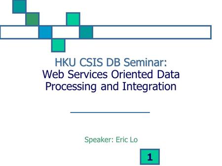 1 HKU CSIS DB Seminar: HKU CSIS DB Seminar: Web Services Oriented Data Processing and Integration Speaker: Eric Lo.