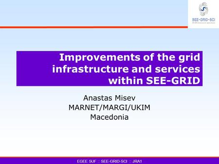 Improvements of the grid infrastructure and services within SEE-GRID Anastas Misev MARNET/MARGI/UKIM Macedonia EGEE 5UF :: SEE-GRID-SCI :: JRA1.