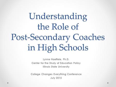 Understanding the Role of Post-Secondary Coaches in High Schools Lynne Haeffele, Ph.D. Center for the Study of Education Policy Illinois State University.