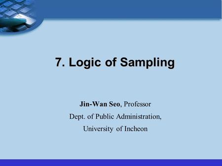 7. Logic of Sampling Jin-Wan Seo, Professor Dept. of Public Administration, University of Incheon.