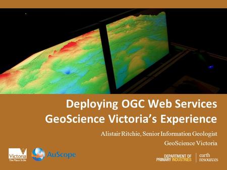 Deploying OGC Web Services GeoScience Victoria’s Experience Alistair Ritchie, Senior Information Geologist GeoScience Victoria.